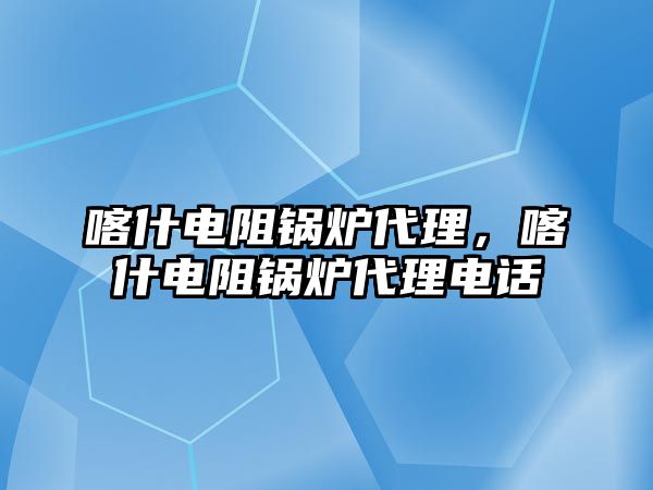 喀什電阻鍋爐代理，喀什電阻鍋爐代理電話