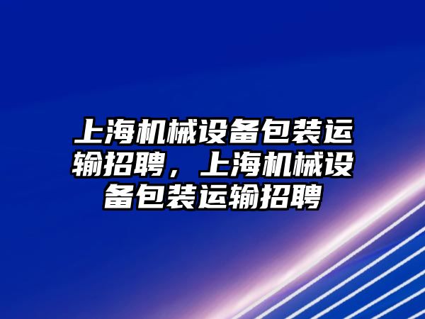 上海機械設(shè)備包裝運輸招聘，上海機械設(shè)備包裝運輸招聘