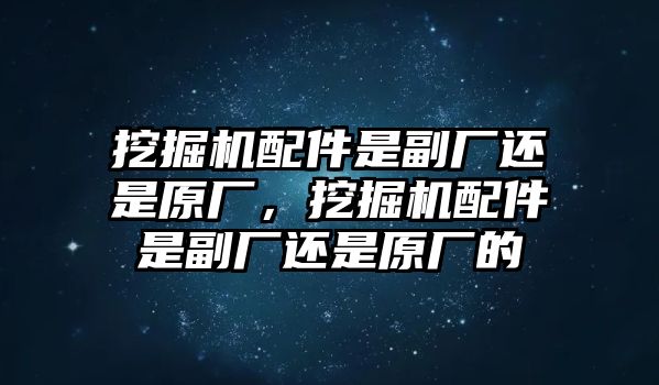 挖掘機(jī)配件是副廠還是原廠，挖掘機(jī)配件是副廠還是原廠的