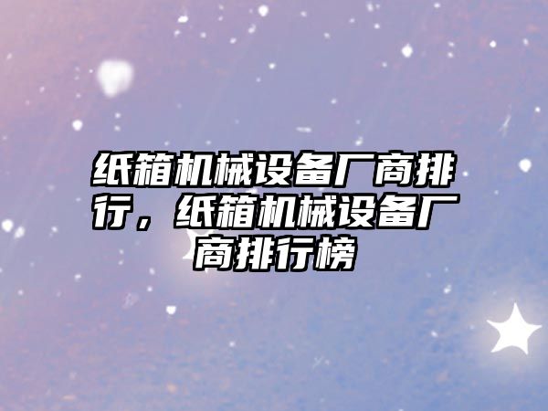 紙箱機械設備廠商排行，紙箱機械設備廠商排行榜