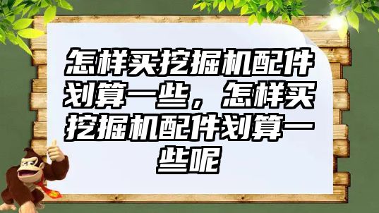 怎樣買挖掘機配件劃算一些，怎樣買挖掘機配件劃算一些呢