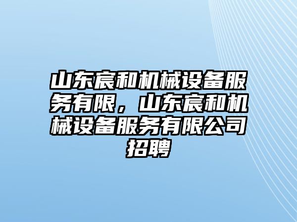 山東宸和機械設備服務有限，山東宸和機械設備服務有限公司招聘