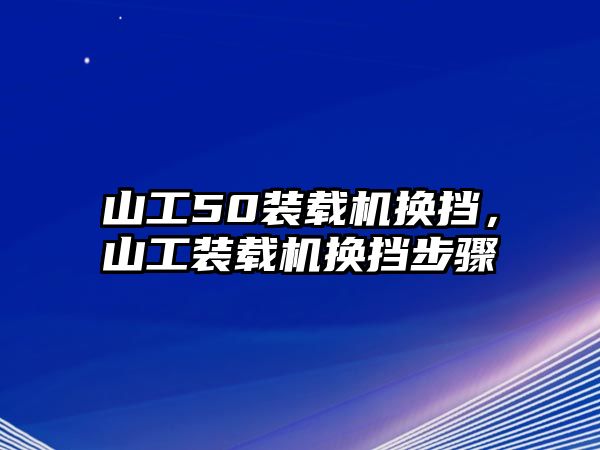 山工50裝載機換擋，山工裝載機換擋步驟