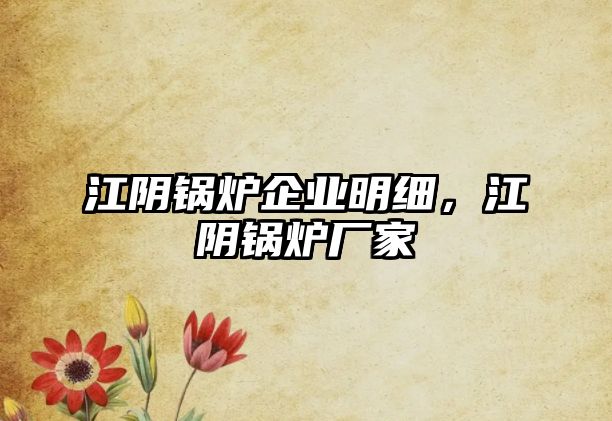 江陰鍋爐企業(yè)明細(xì)，江陰鍋爐廠家