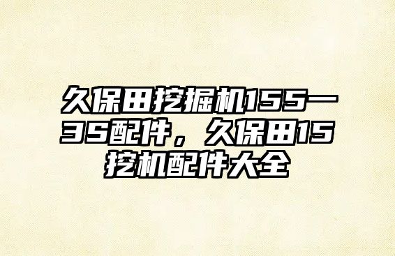 久保田挖掘機155一3S配件，久保田15挖機配件大全