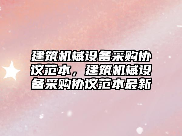 建筑機械設備采購協議范本，建筑機械設備采購協議范本最新