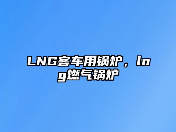 LNG客車用鍋爐，lng燃氣鍋爐