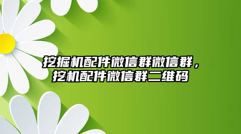 挖掘機配件微信群微信群，挖機配件微信群二維碼