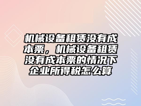 機械設備租賃沒有成本票，機械設備租賃沒有成本票的情況下企業所得稅怎么算