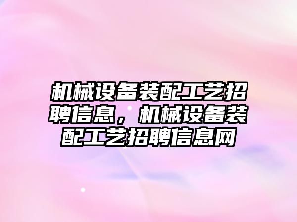 機械設(shè)備裝配工藝招聘信息，機械設(shè)備裝配工藝招聘信息網(wǎng)