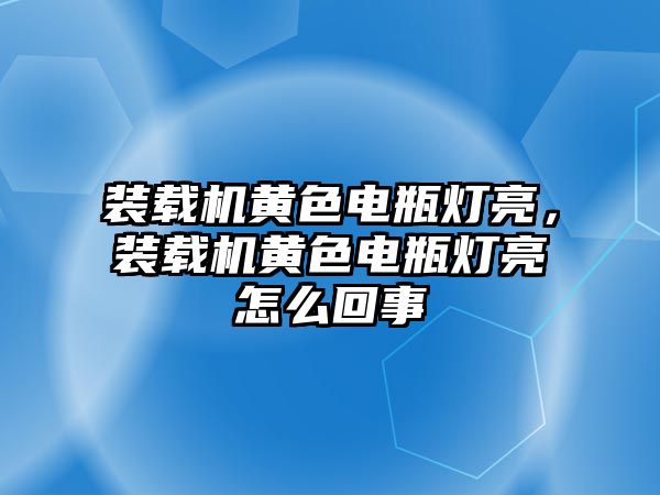 裝載機黃色電瓶燈亮，裝載機黃色電瓶燈亮怎么回事