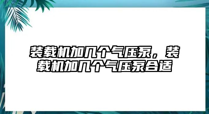 裝載機加幾個氣壓泵，裝載機加幾個氣壓泵合適