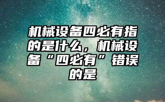 機械設備四必有指的是什么，機械設備“四必有”錯誤的是