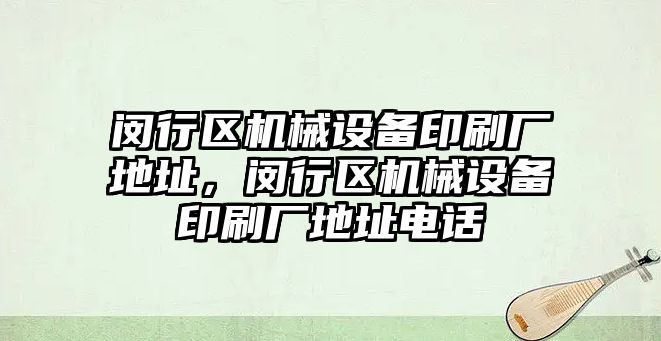 閔行區(qū)機械設備印刷廠地址，閔行區(qū)機械設備印刷廠地址電話