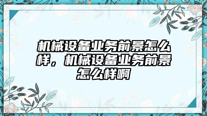 機(jī)械設(shè)備業(yè)務(wù)前景怎么樣，機(jī)械設(shè)備業(yè)務(wù)前景怎么樣啊