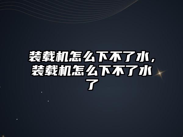 裝載機怎么下不了水，裝載機怎么下不了水了