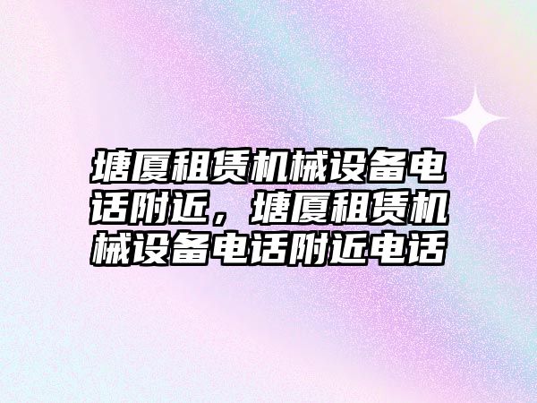 塘廈租賃機械設(shè)備電話附近，塘廈租賃機械設(shè)備電話附近電話