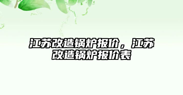 江蘇改造鍋爐報價，江蘇改造鍋爐報價表