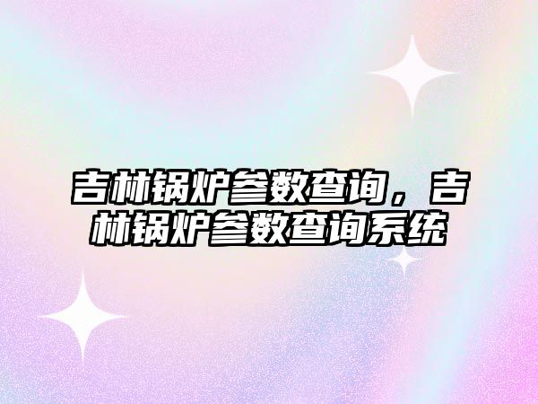 吉林鍋爐參數查詢，吉林鍋爐參數查詢系統