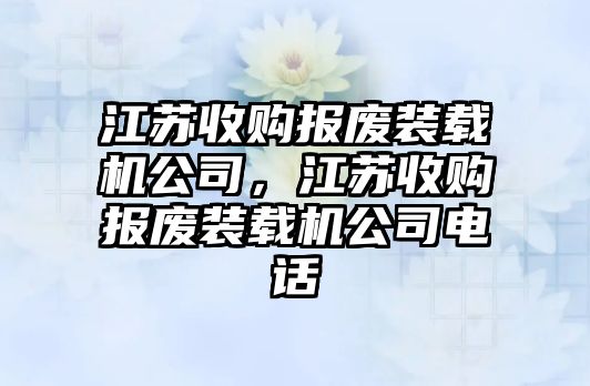 江蘇收購報廢裝載機公司，江蘇收購報廢裝載機公司電話