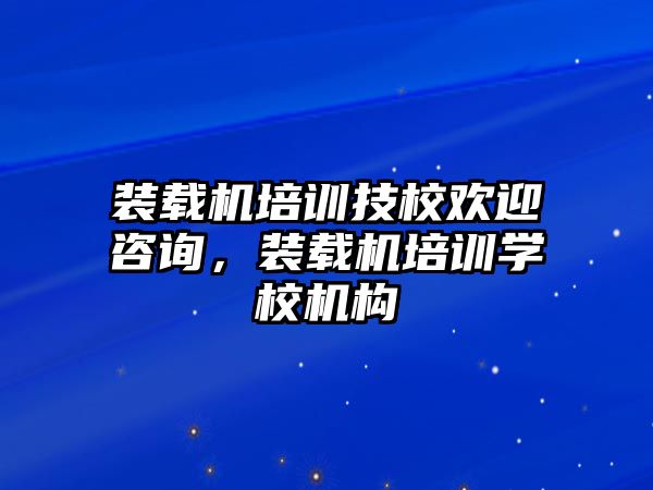 裝載機培訓技校歡迎咨詢，裝載機培訓學校機構