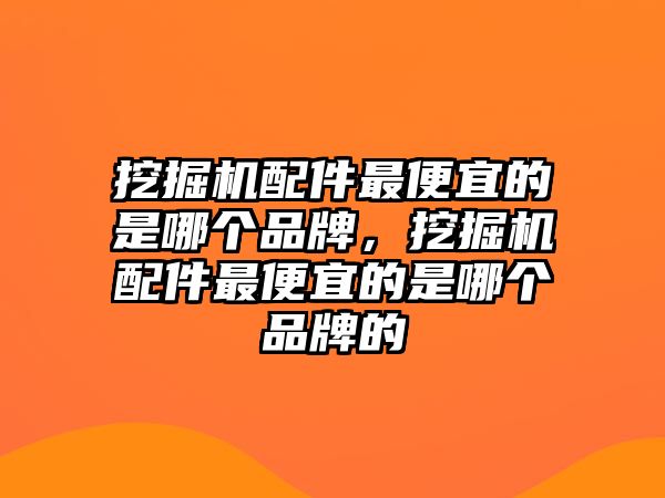 挖掘機配件最便宜的是哪個品牌，挖掘機配件最便宜的是哪個品牌的