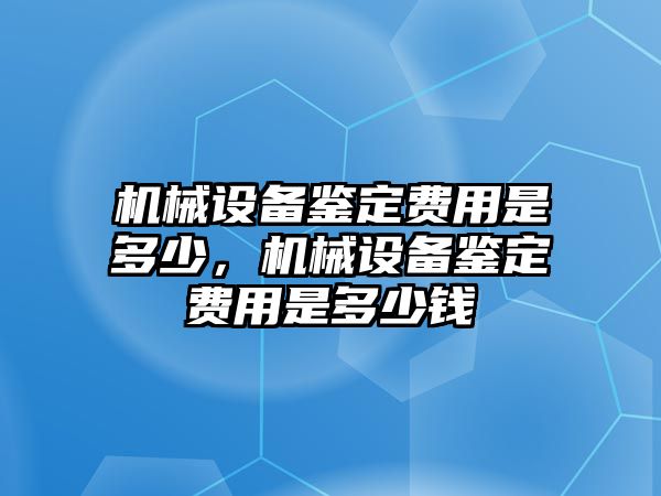 機(jī)械設(shè)備鑒定費(fèi)用是多少，機(jī)械設(shè)備鑒定費(fèi)用是多少錢(qián)