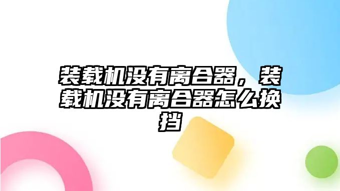 裝載機沒有離合器，裝載機沒有離合器怎么換擋