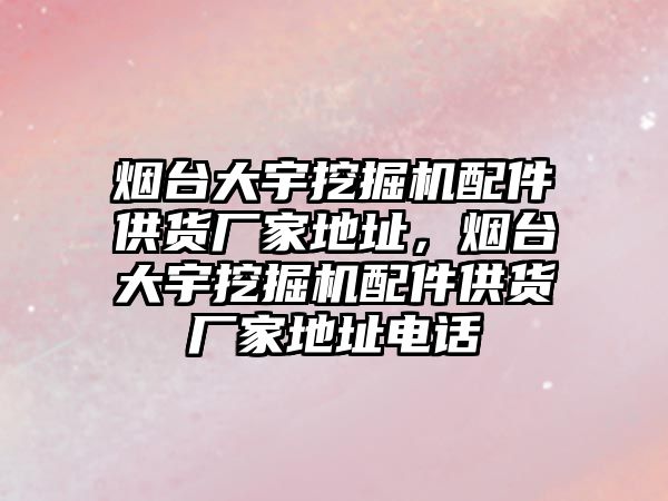 煙臺大宇挖掘機配件供貨廠家地址，煙臺大宇挖掘機配件供貨廠家地址電話