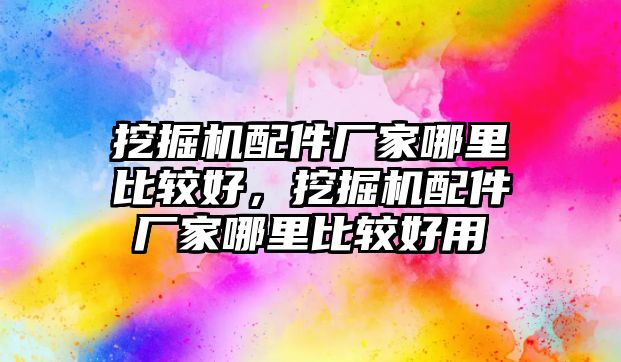 挖掘機配件廠家哪里比較好，挖掘機配件廠家哪里比較好用