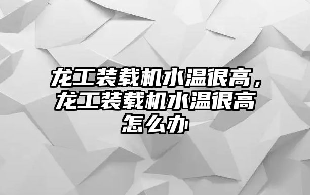 龍工裝載機水溫很高，龍工裝載機水溫很高怎么辦