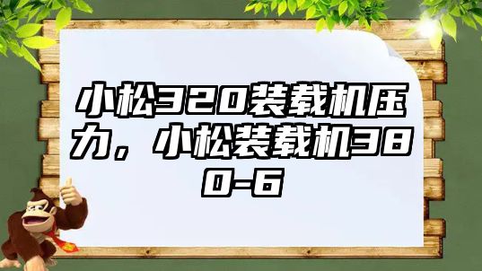 小松320裝載機壓力，小松裝載機380-6