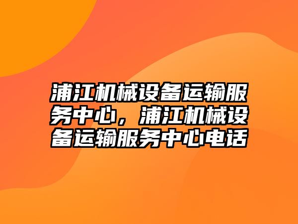 浦江機(jī)械設(shè)備運(yùn)輸服務(wù)中心，浦江機(jī)械設(shè)備運(yùn)輸服務(wù)中心電話