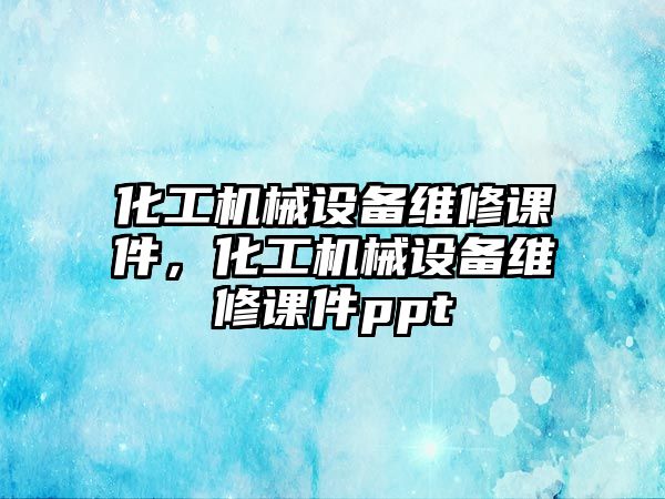 化工機械設備維修課件，化工機械設備維修課件ppt