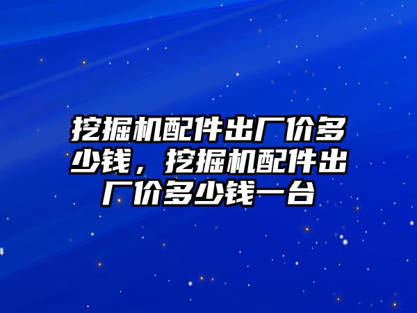 挖掘機配件出廠價多少錢，挖掘機配件出廠價多少錢一臺