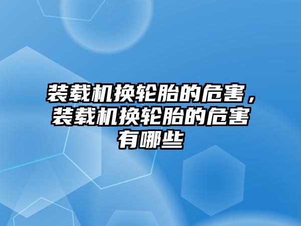 裝載機換輪胎的危害，裝載機換輪胎的危害有哪些