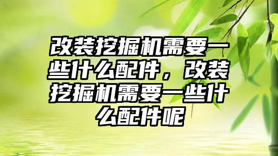 改裝挖掘機需要一些什么配件，改裝挖掘機需要一些什么配件呢