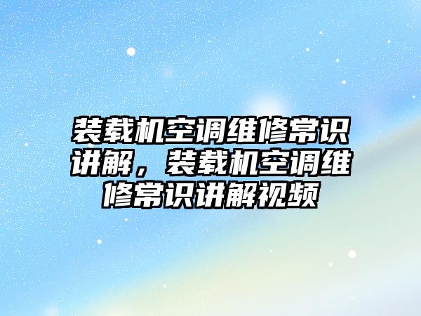 裝載機空調維修常識講解，裝載機空調維修常識講解視頻