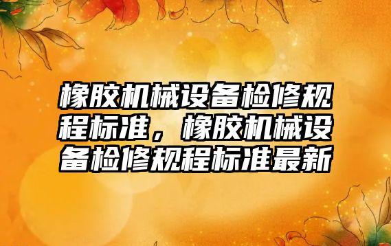 橡膠機械設備檢修規程標準，橡膠機械設備檢修規程標準最新