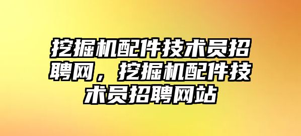 挖掘機配件技術(shù)員招聘網(wǎng)，挖掘機配件技術(shù)員招聘網(wǎng)站