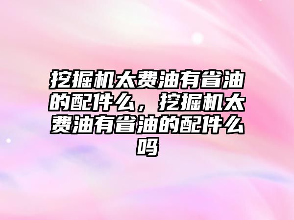 挖掘機太費油有省油的配件么，挖掘機太費油有省油的配件么嗎