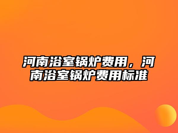 河南浴室鍋爐費用，河南浴室鍋爐費用標準