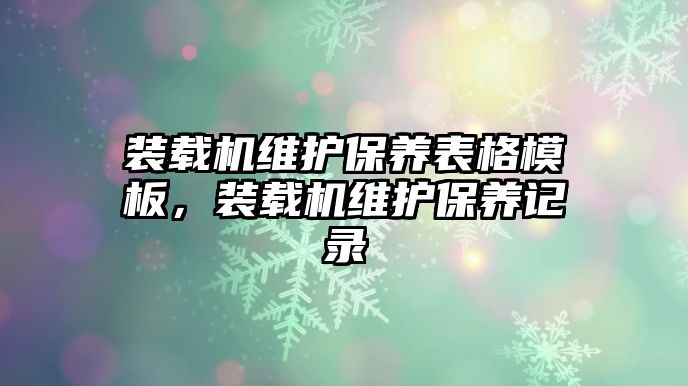 裝載機維護保養(yǎng)表格模板，裝載機維護保養(yǎng)記錄