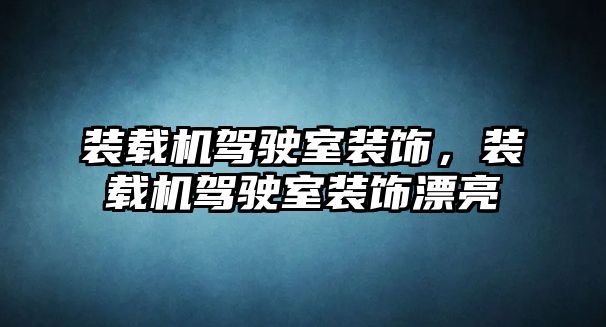 裝載機駕駛室裝飾，裝載機駕駛室裝飾漂亮