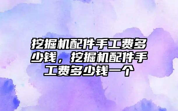 挖掘機(jī)配件手工費(fèi)多少錢，挖掘機(jī)配件手工費(fèi)多少錢一個