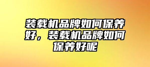 裝載機品牌如何保養好，裝載機品牌如何保養好呢