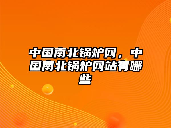 中國(guó)南北鍋爐網(wǎng)，中國(guó)南北鍋爐網(wǎng)站有哪些