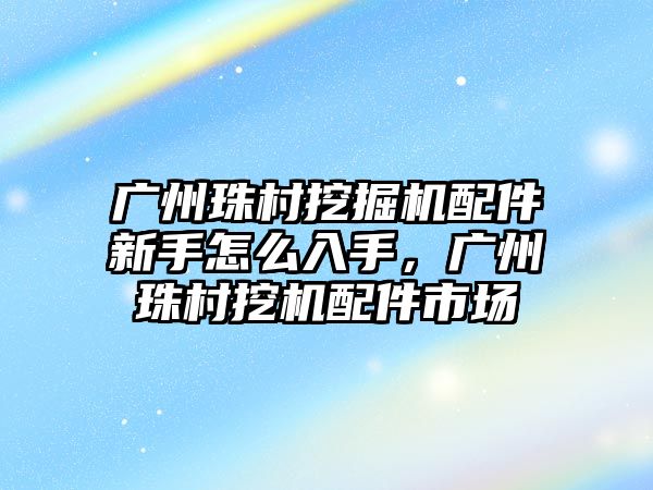 廣州珠村挖掘機配件新手怎么入手，廣州珠村挖機配件市場