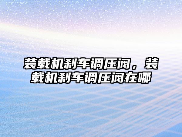 裝載機剎車調壓閥，裝載機剎車調壓閥在哪