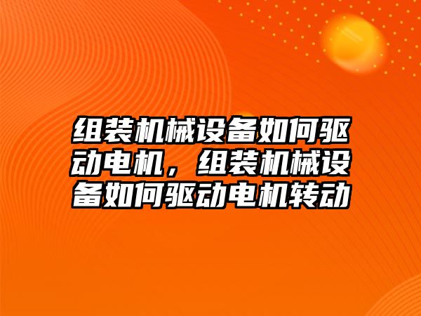 組裝機械設(shè)備如何驅(qū)動電機，組裝機械設(shè)備如何驅(qū)動電機轉(zhuǎn)動